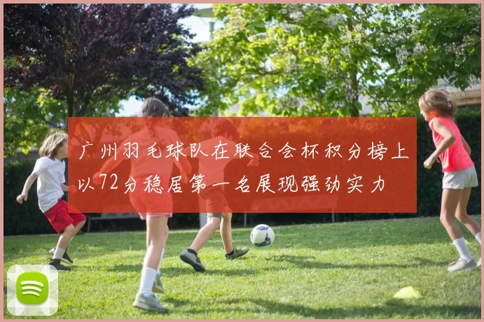 广州羽毛球队在联合会杯积分榜上以72分稳居第一名展现强劲实力