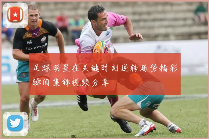足球明星在关键时刻逆转局势精彩瞬间集锦视频分享