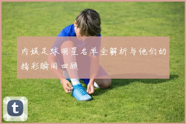 内娱足球明星名单全解析与他们的精彩瞬间回顾