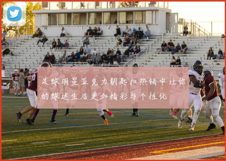 足球明星亚克力钥匙扣热销中让你的球迷生活更加精彩与个性化