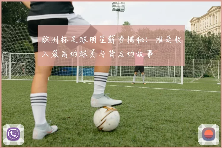 欧洲杯足球明星薪资揭秘：谁是收入最高的球员与背后的故事