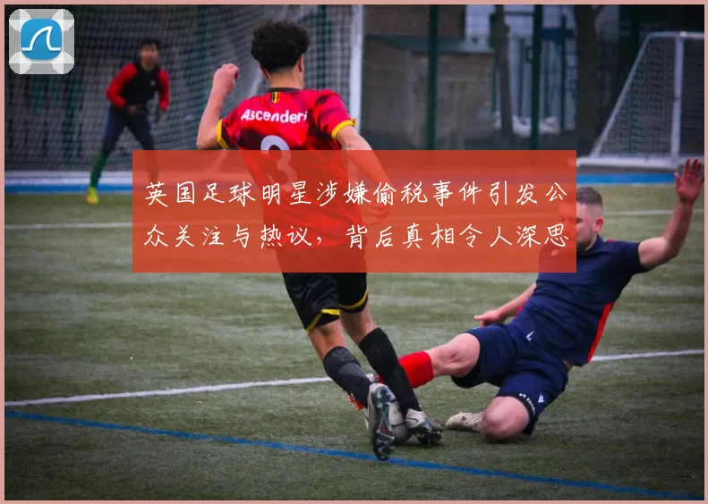 英国足球明星涉嫌偷税事件引发公众关注与热议，背后真相令人深思