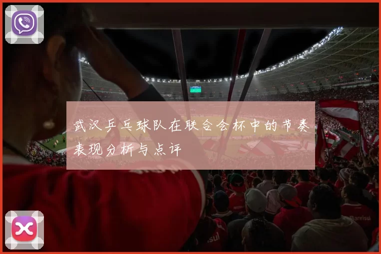 武汉乒乓球队在联合会杯中的节奏表现分析与点评