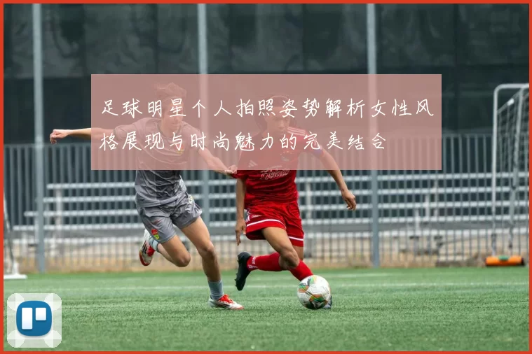 足球明星个人拍照姿势解析女性风格展现与时尚魅力的完美结合
