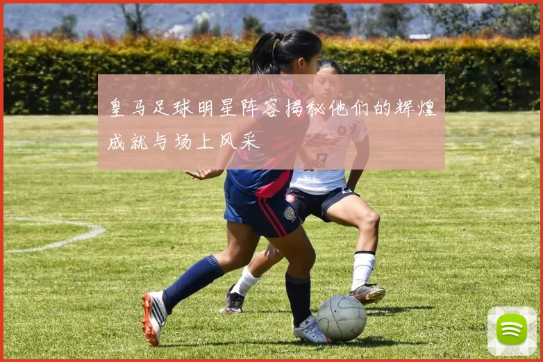 皇马足球明星阵容揭秘他们的辉煌成就与场上风采