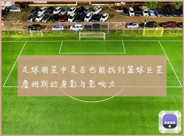 足球明星中是否也能找到篮球巨星詹姆斯的身影与影响力