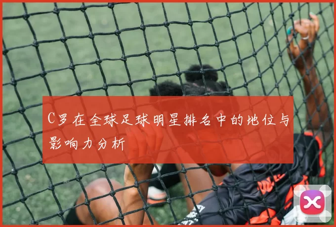 C罗在全球足球明星排名中的地位与影响力分析