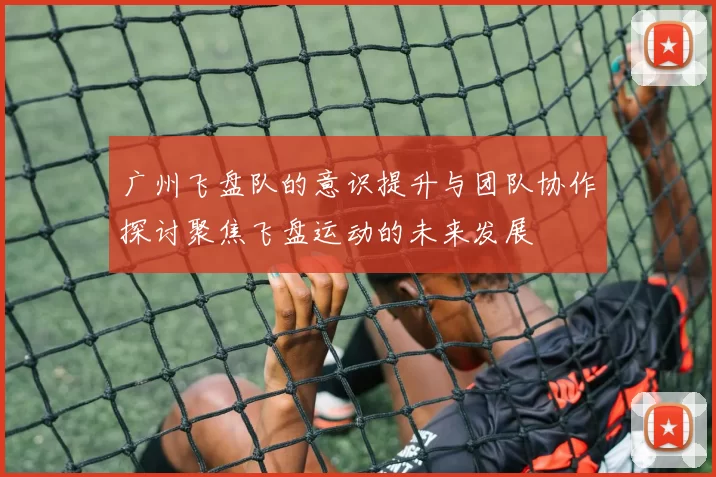 广州飞盘队的意识提升与团队协作探讨聚焦飞盘运动的未来发展