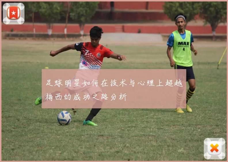 足球明星如何在技术与心理上超越梅西的成功之路分析