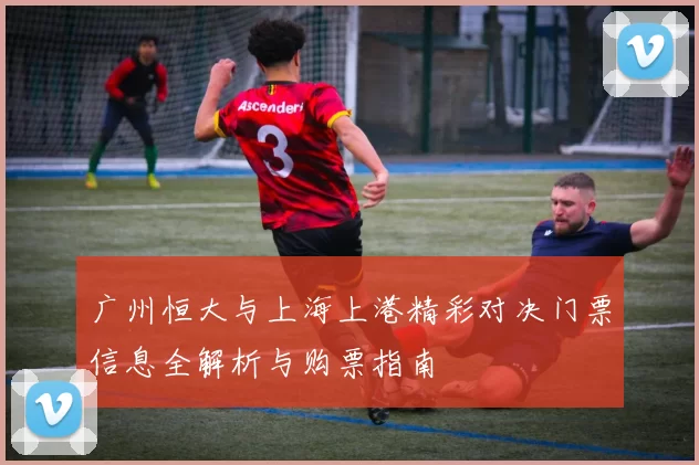 广州恒大与上海上港精彩对决门票信息全解析与购票指南