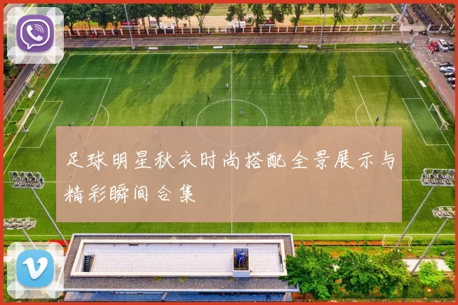 足球明星秋衣时尚搭配全景展示与精彩瞬间合集
