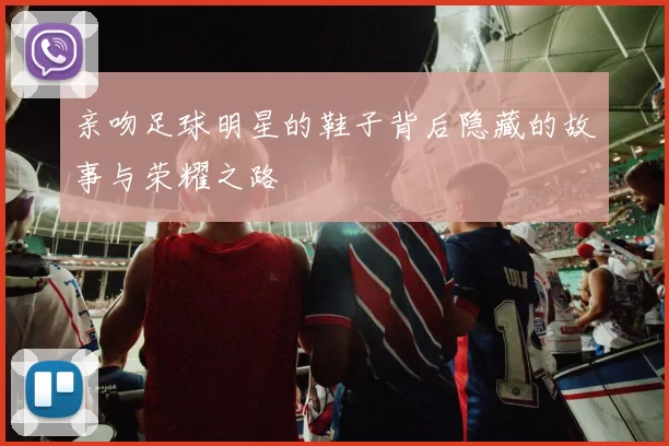 亲吻足球明星的鞋子背后隐藏的故事与荣耀之路
