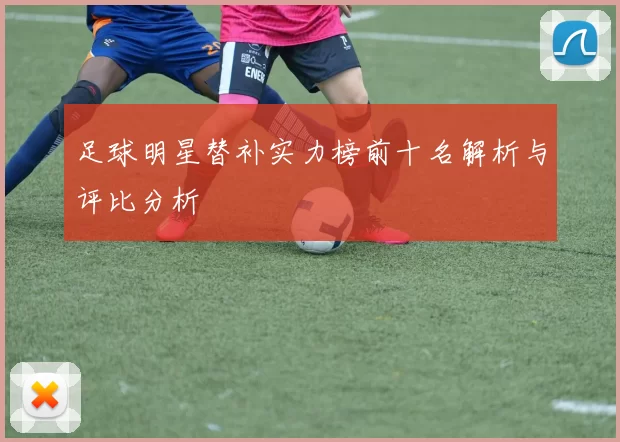 足球明星替补实力榜前十名解析与评比分析