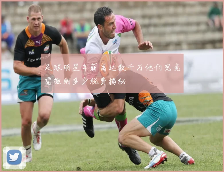 足球明星年薪高达数千万他们究竟需缴纳多少税费揭秘