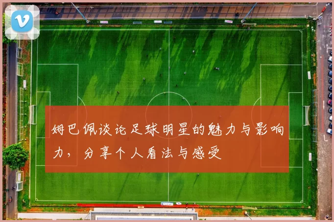 姆巴佩谈论足球明星的魅力与影响力，分享个人看法与感受