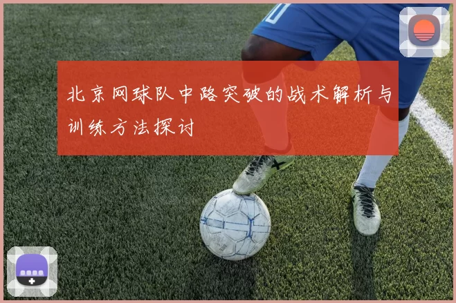 北京网球队中路突破的战术解析与训练方法探讨