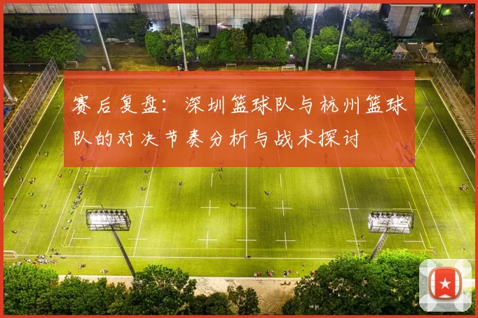 赛后复盘：深圳篮球队与杭州篮球队的对决节奏分析与战术探讨