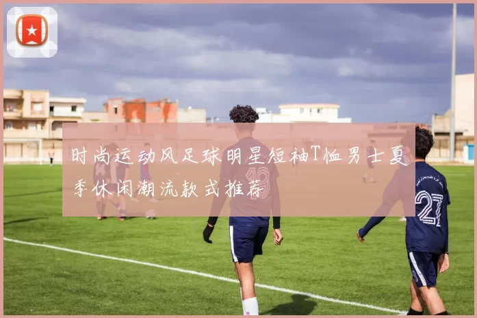 时尚运动风足球明星短袖T恤男士夏季休闲潮流款式推荐