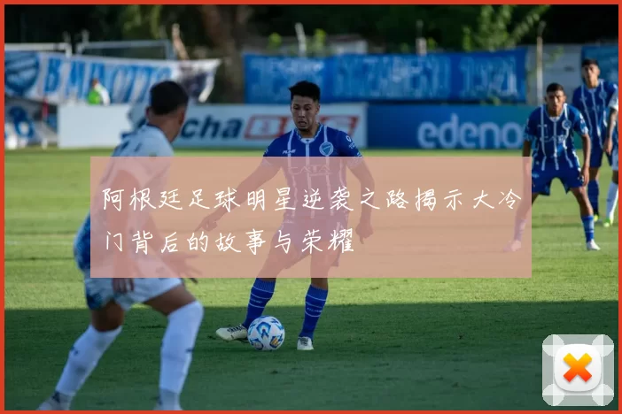 阿根廷足球明星逆袭之路揭示大冷门背后的故事与荣耀
