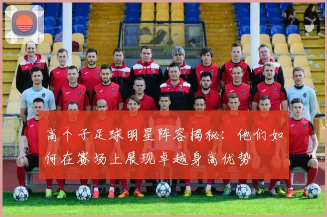 高个子足球明星阵容揭秘：他们如何在赛场上展现卓越身高优势