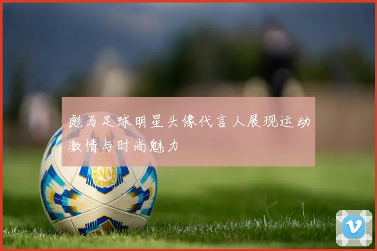 彪马足球明星头像代言人展现运动激情与时尚魅力