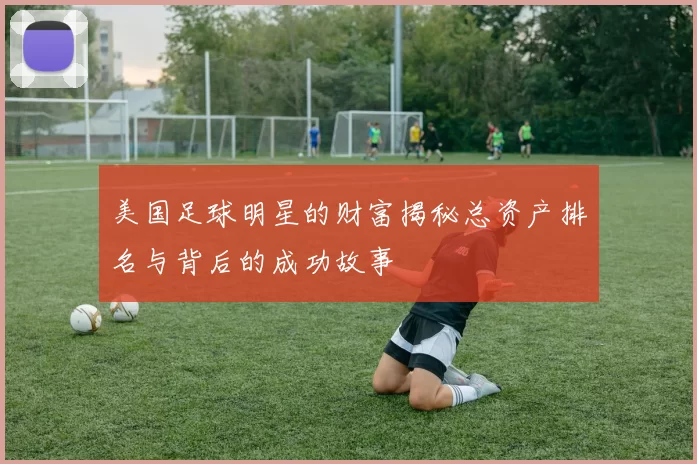 美国足球明星的财富揭秘总资产排名与背后的成功故事