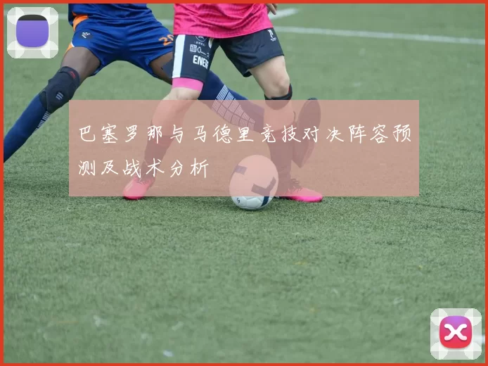 巴塞罗那与马德里竞技对决阵容预测及战术分析