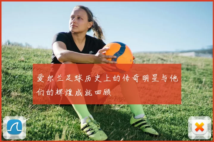 爱尔兰足球历史上的传奇明星与他们的辉煌成就回顾