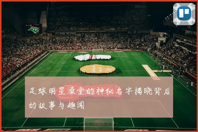 足球明星澡堂的神秘名字揭晓背后的故事与趣闻