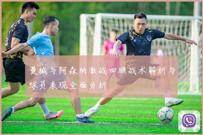 曼城与阿森纳激战回顾战术解析与球员表现全面分析
