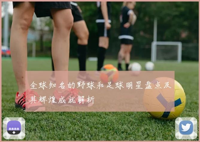 全球知名的野球和足球明星盘点及其辉煌成就解析