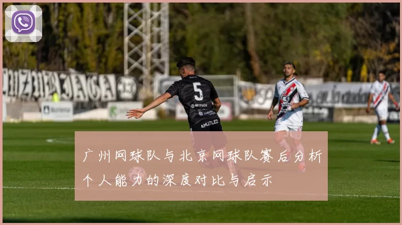 广州网球队与北京网球队赛后分析个人能力的深度对比与启示