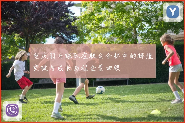 重庆羽毛球队在联合会杯中的辉煌突破与成长历程全景回顾