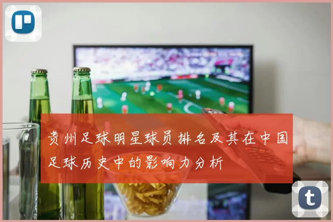 贵州足球明星球员排名及其在中国足球历史中的影响力分析