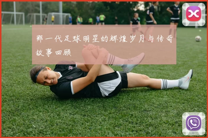 那一代足球明星的辉煌岁月与传奇故事回顾