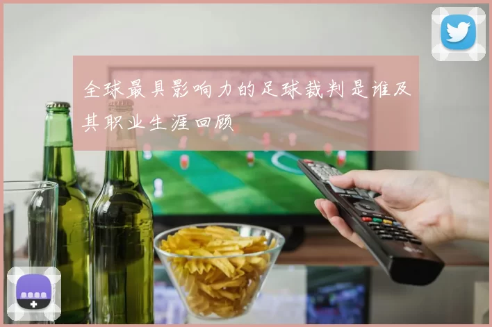 全球最具影响力的足球裁判是谁及其职业生涯回顾