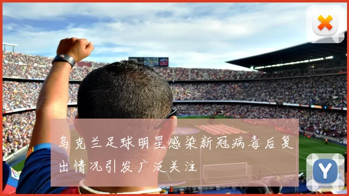 乌克兰足球明星感染新冠病毒后复出情况引发广泛关注