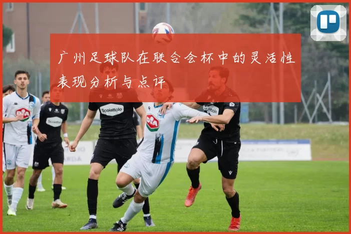 广州足球队在联合会杯中的灵活性表现分析与点评