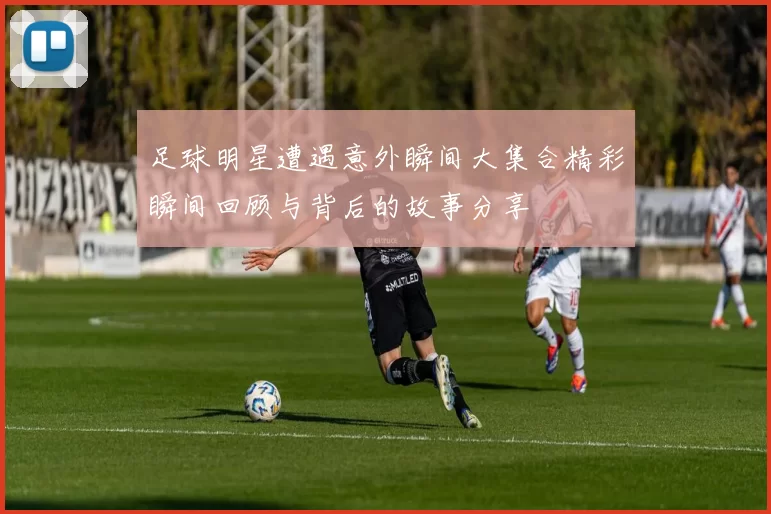 足球明星遭遇意外瞬间大集合精彩瞬间回顾与背后的故事分享