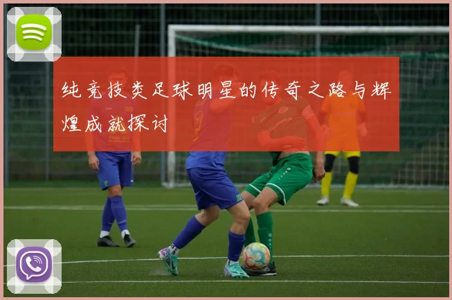 纯竞技类足球明星的传奇之路与辉煌成就探讨