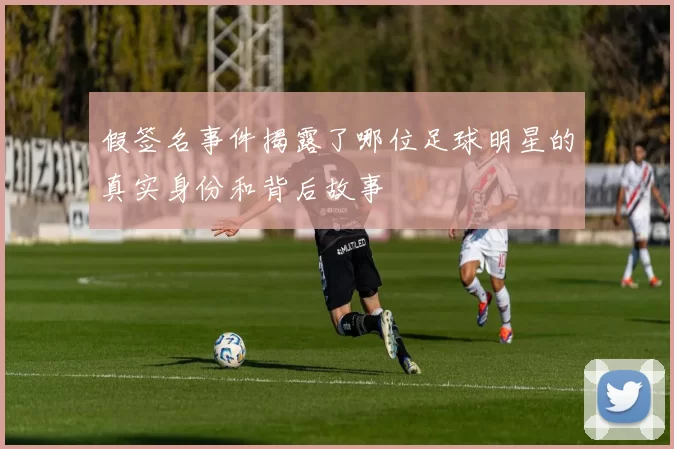 假签名事件揭露了哪位足球明星的真实身份和背后故事