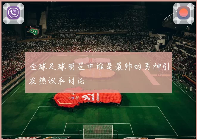 全球足球明星中谁是最帅的男神引发热议和讨论