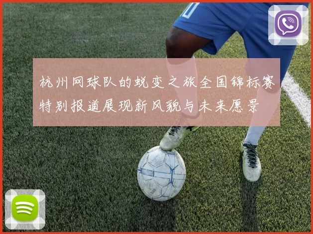 杭州网球队的蜕变之旅全国锦标赛特别报道展现新风貌与未来愿景