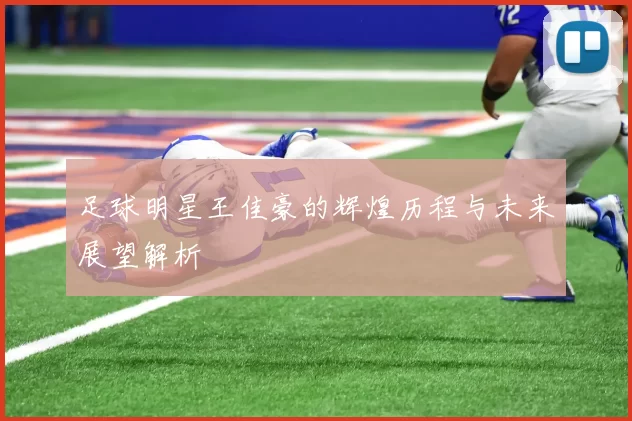 足球明星王佳豪的辉煌历程与未来展望解析