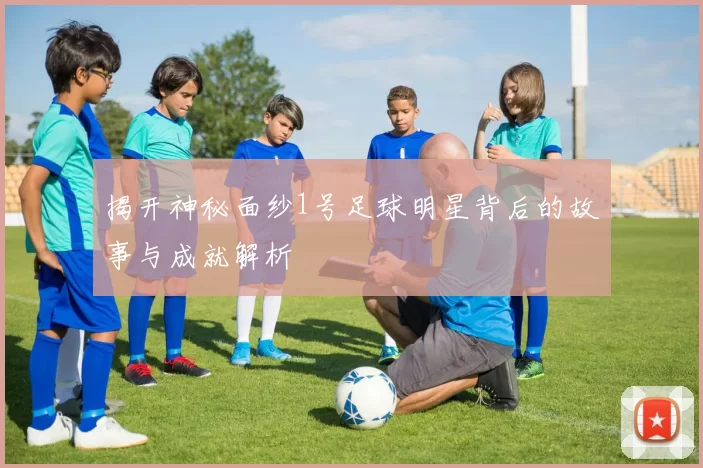 揭开神秘面纱1号足球明星背后的故事与成就解析