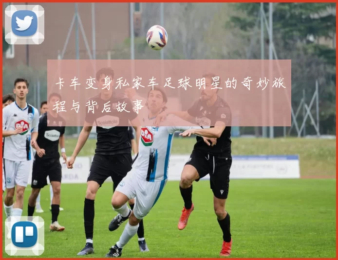 卡车变身私家车足球明星的奇妙旅程与背后故事