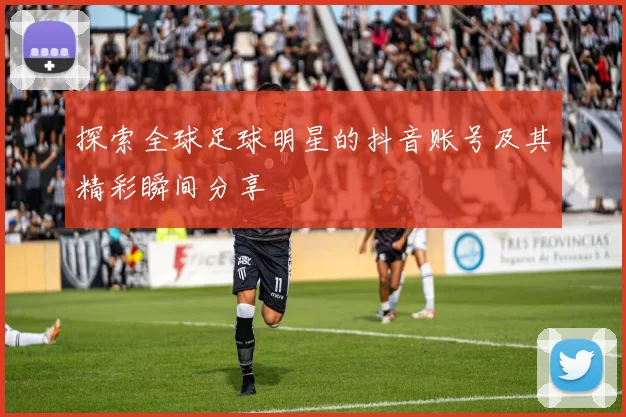 探索全球足球明星的抖音账号及其精彩瞬间分享