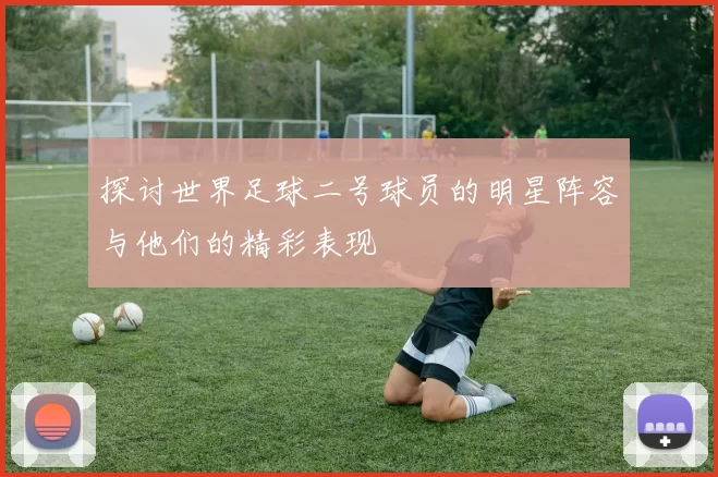探讨世界足球二号球员的明星阵容与他们的精彩表现