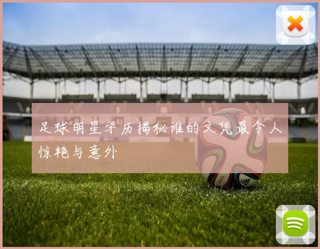 足球明星学历揭秘谁的文凭最令人惊艳与意外