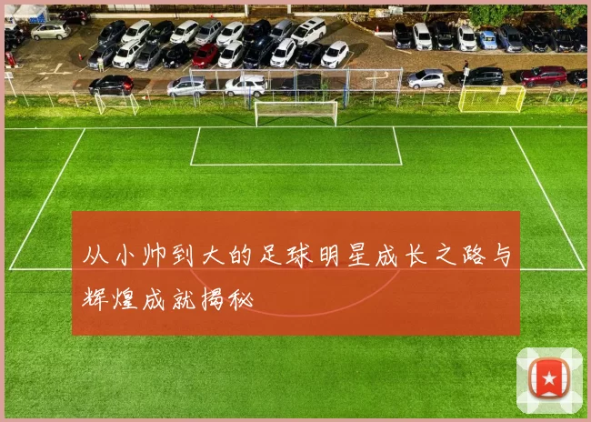 从小帅到大的足球明星成长之路与辉煌成就揭秘